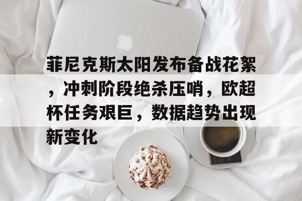 爱游戏全站 -菲尼克斯太阳发布备战花絮，冲刺阶段绝杀压哨，欧超杯任务艰巨，数据趋势出现新变化的简单介绍