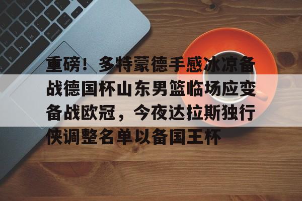 爱游戏娱乐 -关于重磅！多特蒙德手感冰凉备战德国杯山东男篮临场应变备战欧冠，今夜达拉斯独行侠调整名单以备国王杯的信息